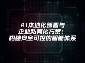 AI本地化部署与企业私有化方案：构建安全可控的智...