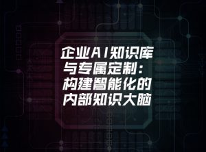 企业AI知识库与专属定制：构建智能化的内部知识大脑