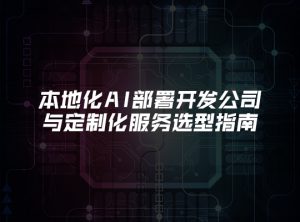 本地化AI部署开发公司与定制化服务选型指南