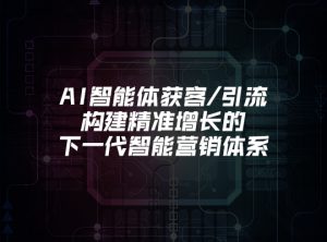 AI智能体获客/引流：构建精准增长的下一代智能营销...