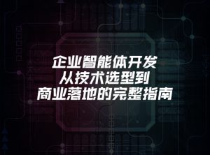 企业智能体开发：从技术选型到商业落地的完整指南