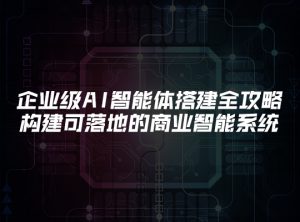 企业级AI智能体搭建全攻略：构建可落地的商业智能系统